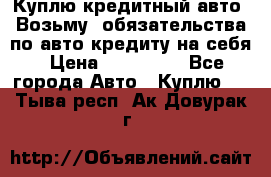 Куплю кредитный авто. Возьму  обязательства по авто кредиту на себя › Цена ­ 700 000 - Все города Авто » Куплю   . Тыва респ.,Ак-Довурак г.